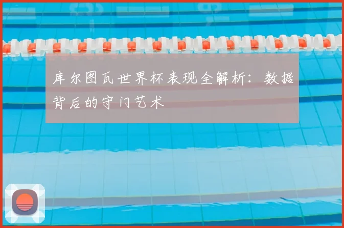库尔图瓦世界杯表现全解析:数据背后的守门艺术