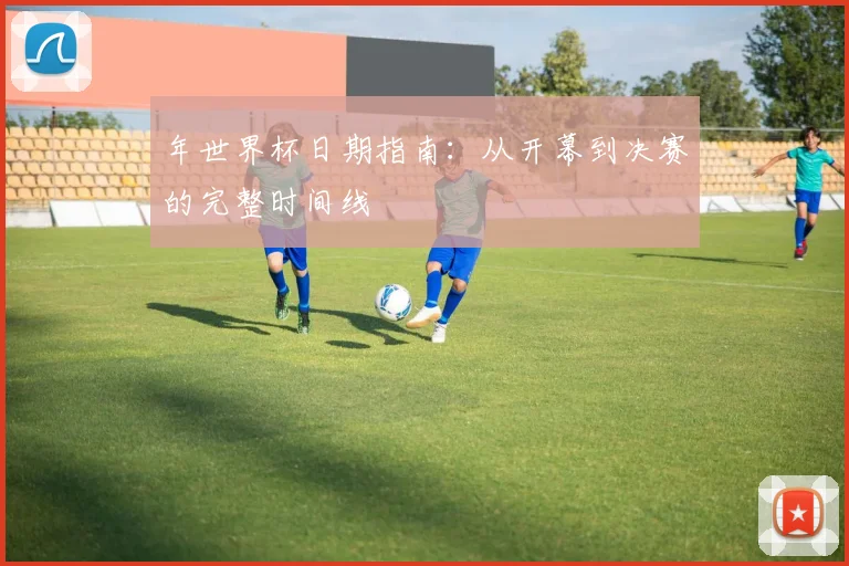 年世界杯日期指南:从开幕到决赛的完整时间线