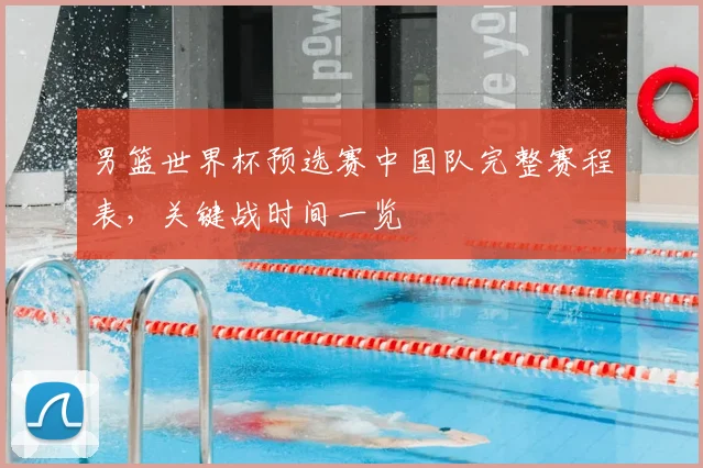 男篮世界杯预选赛中国队完整赛程表,关键战时间一览