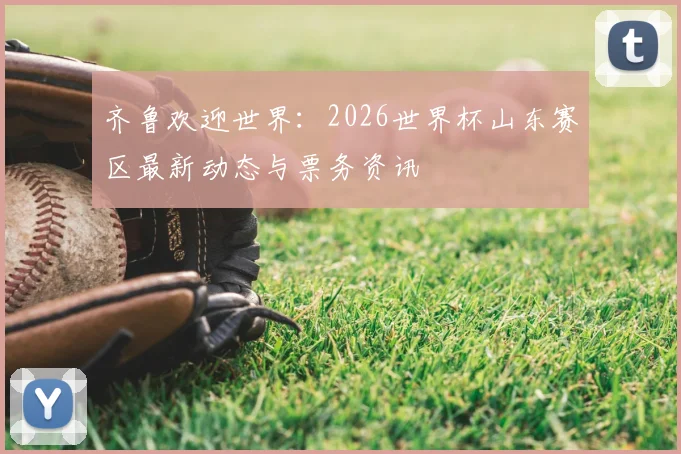 齐鲁欢迎世界:2026世界杯山东赛区最新动态与票务资讯