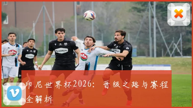 印尼世界杯2026：晋级之路与赛程全解析