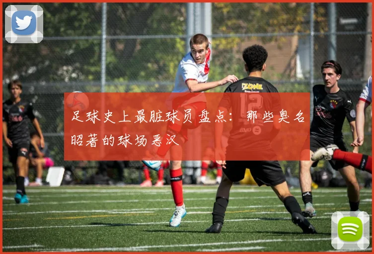 足球史上最脏球员盘点：那些臭名昭著的球场恶汉