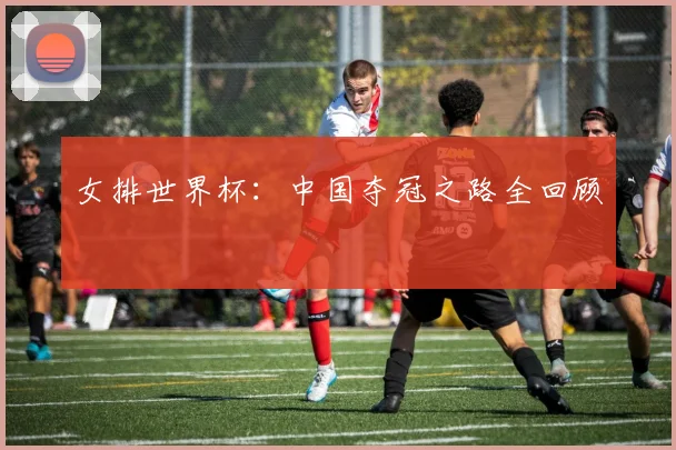 女排世界杯：中国夺冠之路全回顾