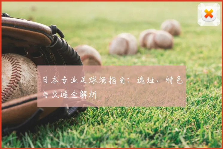 日本专业足球场指南:选址、特色与交通全解析
