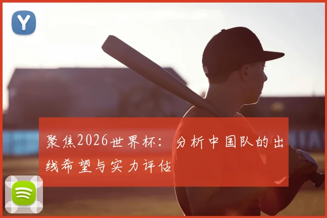聚焦2026世界杯:分析中国队的出线希望与实力评估