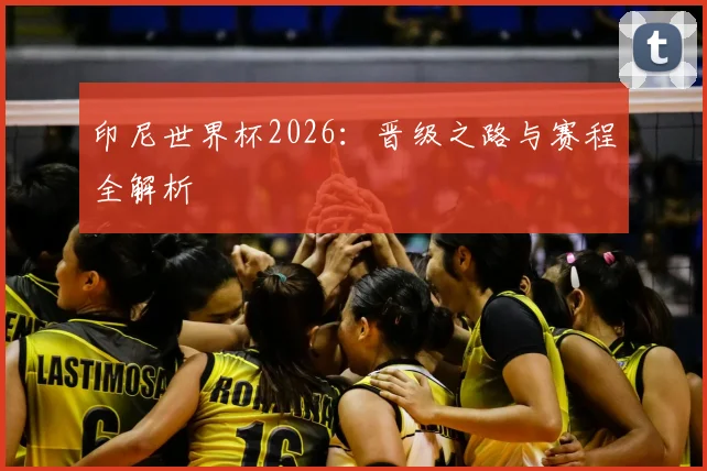 印尼世界杯2026:晋级之路与赛程全解析