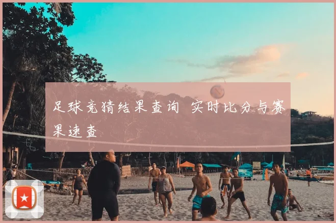 足球竞猜结果查询 实时比分与赛果速查